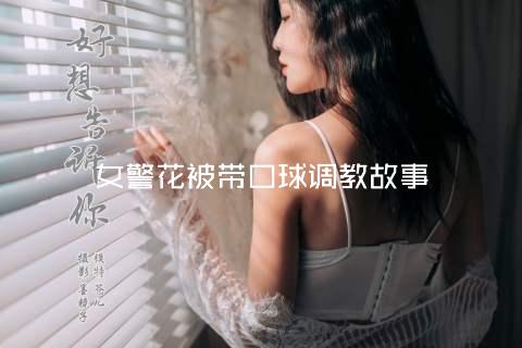 女警花被带口球调教故事